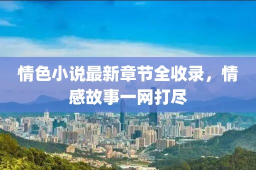 情色小说最新章节全收录，情感故事一网打尽