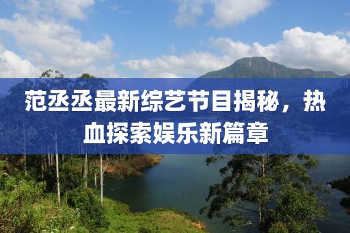 范丞丞最新综艺节目揭秘，热血探索娱乐新篇章