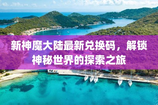 新神魔大陆最新兑换码，解锁神秘世界的探索之旅