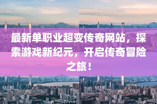 最新单职业超变传奇网站，探索游戏新纪元，开启传奇冒险之旅！