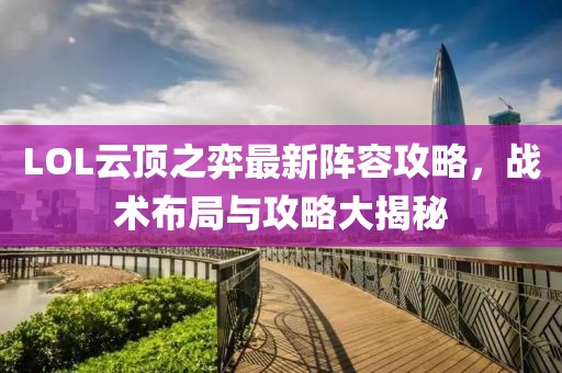 LOL云顶之弈最新阵容攻略，战术布局与攻略大揭秘