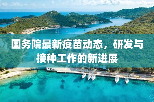 国务院最新疫苗动态，研发与接种工作的新进展