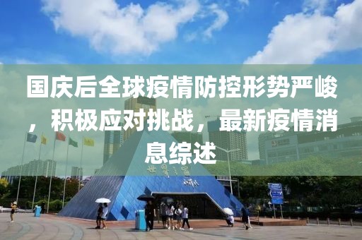 国庆后全球疫情防控形势严峻，积极应对挑战，最新疫情消息综述