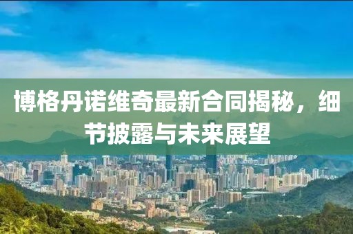 博格丹诺维奇最新合同揭秘，细节披露与未来展望