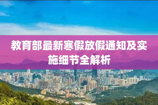 教育部最新寒假放假通知及实施细节全解析