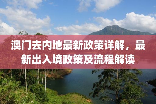 澳门去内地最新政策详解，最新出入境政策及流程解读