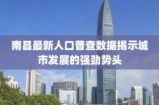 南昌最新人口普查数据揭示城市发展的强劲势头