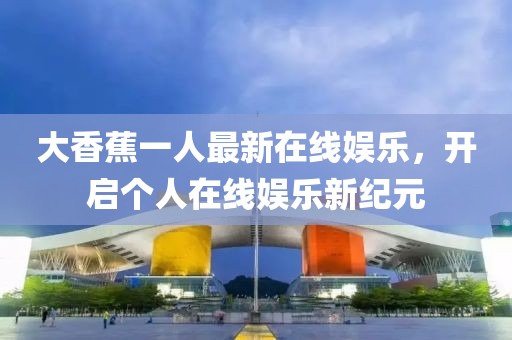 大香蕉一人最新在线娱乐，开启个人在线娱乐新纪元