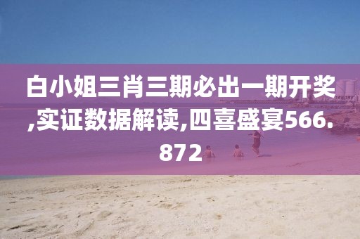 白小姐三肖三期必出一期开奖,实证数据解读,四喜盛宴566.872
