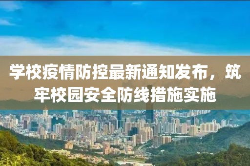学校疫情防控最新通知发布，筑牢校园安全防线措施实施