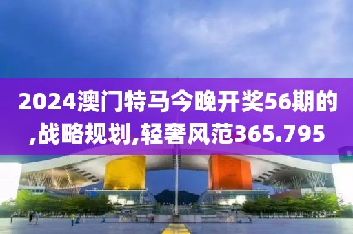 2024澳门特马今晚开奖56期的,战略规划,轻奢风范365.795