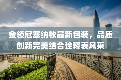 金领冠塞纳牧最新包装，品质创新完美结合诠释表风采