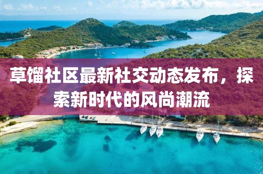草馏社区最新社交动态发布，探索新时代的风尚潮流