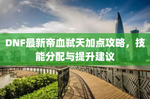 DNF最新帝血弑天加点攻略，技能分配与提升建议