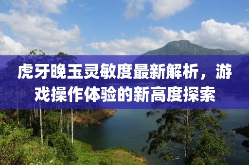 虎牙晚玉灵敏度最新解析，游戏操作体验的新高度探索