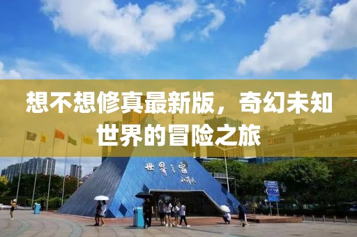 想不想修真最新版，奇幻未知世界的冒险之旅