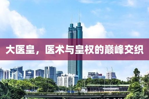 大医皇，医术与皇权的巅峰交织