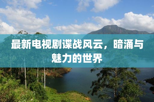 最新电视剧谍战风云，暗涌与魅力的世界