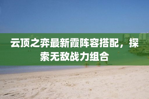 云顶之弈最新霞阵容搭配，探索无敌战力组合