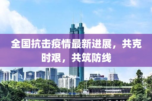 全国抗击疫情最新进展，共克时艰，共筑防线