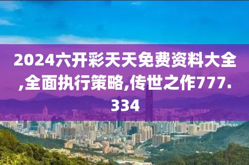 2024六开彩天天免费资料大全,全面执行策略,传世之作777.334