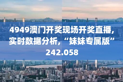 4949澳门开奖现场开奖直播,实时数据分析,“妹妹专属版”242.058