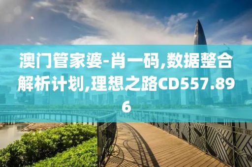 澳门管家婆-肖一码,数据整合解析计划,理想之路CD557.896