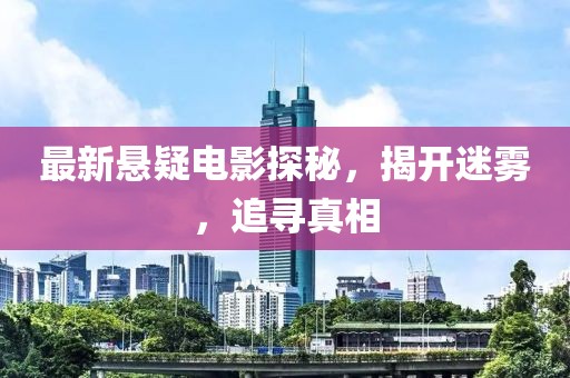 最新悬疑电影探秘，揭开迷雾，追寻真相