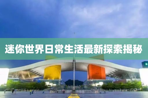 迷你世界日常生活最新探索揭秘
