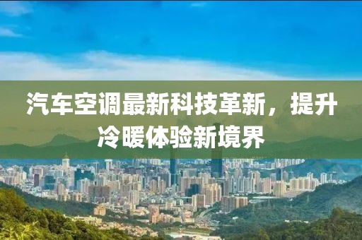 汽车空调最新科技革新，提升冷暖体验新境界