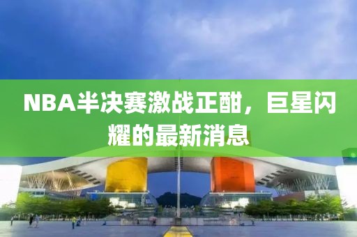 NBA半决赛激战正酣，巨星闪耀的最新消息