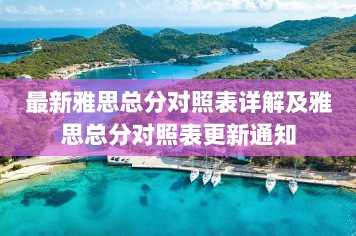 最新雅思总分对照表详解及雅思总分对照表更新通知