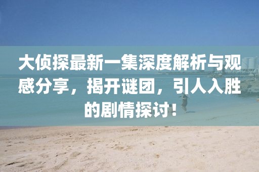 大侦探最新一集深度解析与观感分享，揭开谜团，引人入胜的剧情探讨！
