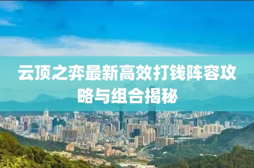 云顶之弈最新高效打钱阵容攻略与组合揭秘