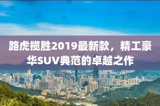 路虎揽胜2019最新款，精工豪华SUV典范的卓越之作