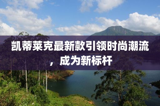 凯蒂莱克最新款引领时尚潮流，成为新标杆