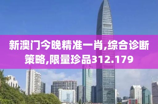 新澳门今晚精准一肖,综合诊断策略,限量珍品312.179