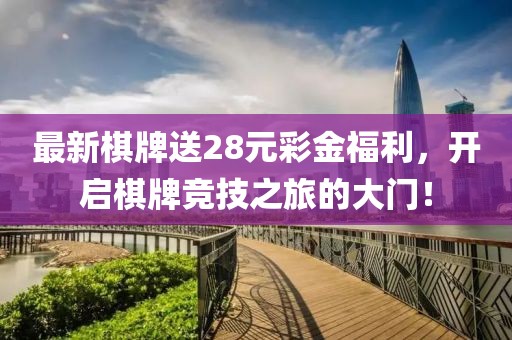 最新棋牌送28元彩金福利，开启棋牌竞技之旅的大门！