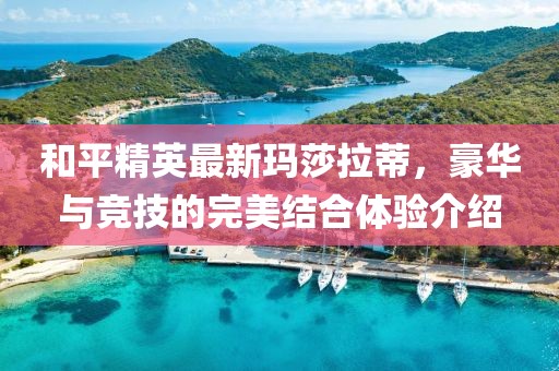 和平精英最新玛莎拉蒂，豪华与竞技的完美结合体验介绍