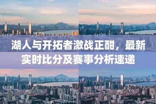 湖人与开拓者激战正酣，最新实时比分及赛事分析速递