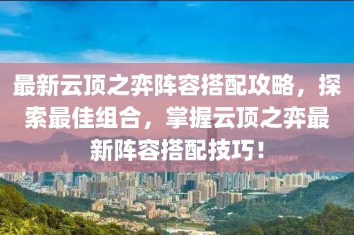 最新云顶之弈阵容搭配攻略，探索最佳组合，掌握云顶之弈最新阵容搭配技巧！