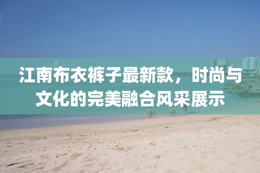 江南布衣裤子最新款，时尚与文化的完美融合风采展示