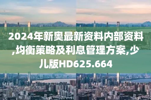 2024年新奥最新资料内部资料,均衡策略及利息管理方案,少儿版HD625.664