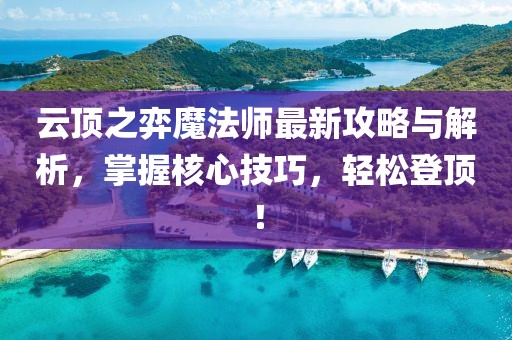 云顶之弈魔法师最新攻略与解析，掌握核心技巧，轻松登顶！