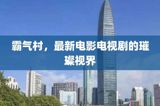 霸气村，最新电影电视剧的璀璨视界