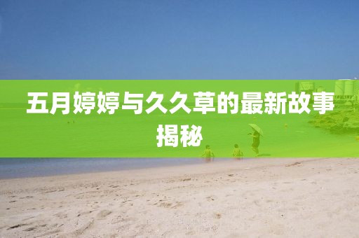 五月婷婷与久久草的最新故事揭秘