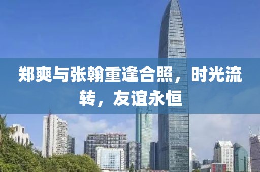 郑爽与张翰重逢合照，时光流转，友谊永恒