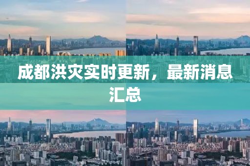 成都洪灾实时更新，最新消息汇总