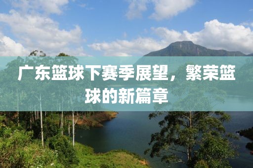 广东篮球下赛季展望，繁荣篮球的新篇章