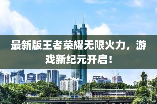 最新版王者荣耀无限火力，游戏新纪元开启！